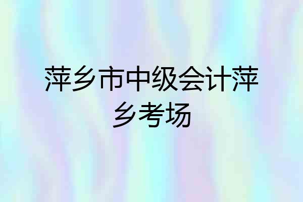 萍乡市中级会计萍乡考场
