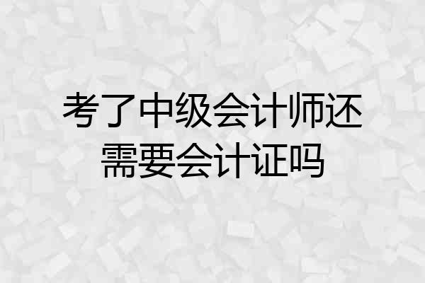 考了中级会计师还需要会计证吗