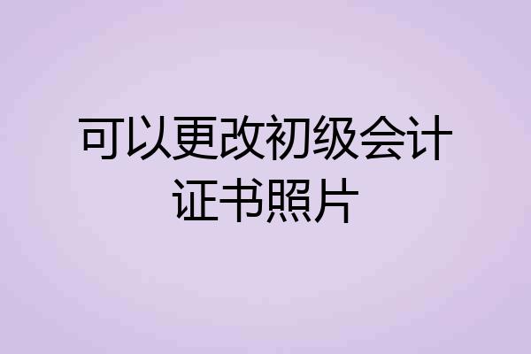 可以更改初级会计证书照片