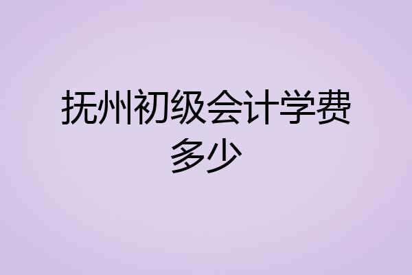 抚州初级会计学费多少