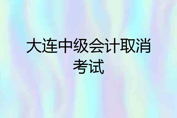 大连中级会计取消考试