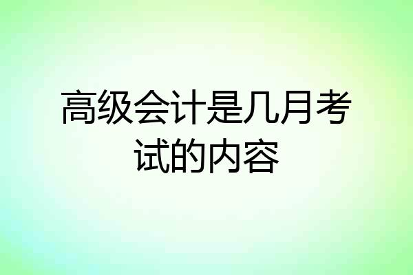 高级会计是几月考试的内容