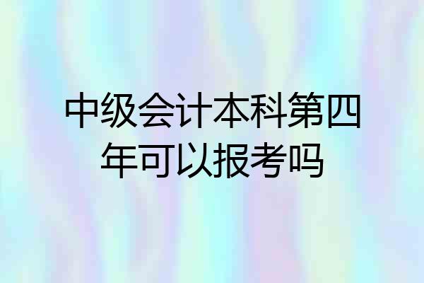 中级会计本科第四年可以报考吗