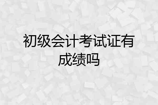 初级会计考试证有成绩吗