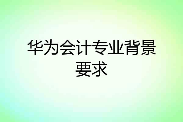 华为会计专业背景要求
