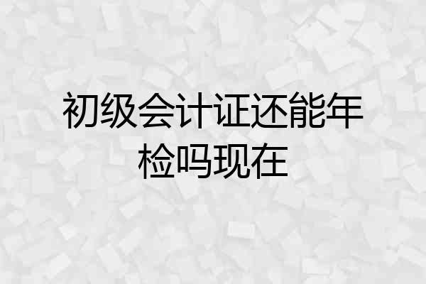 初级会计证还能年检吗现在