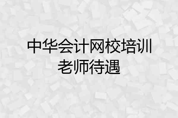 中华会计网校培训老师待遇