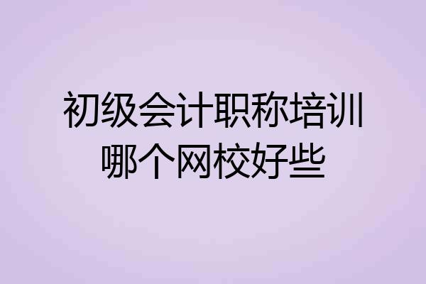 初级会计职称培训哪个网校好些