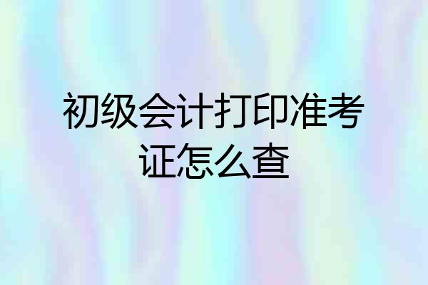 初级会计打印准考证怎么查