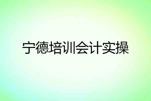 宁德培训会计实操