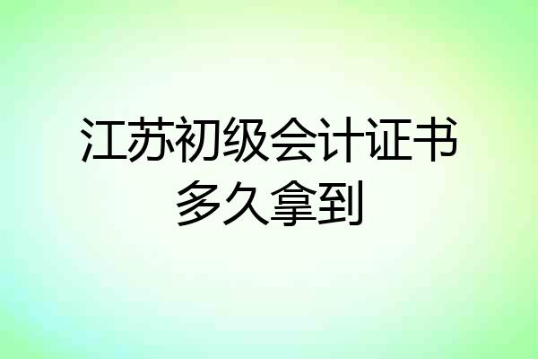 江苏初级会计证书多久拿到