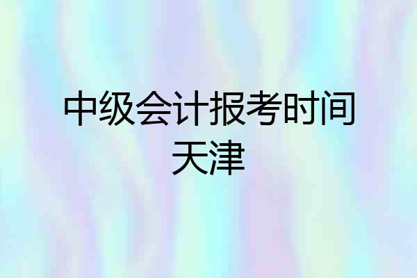 中级会计报考时间天津