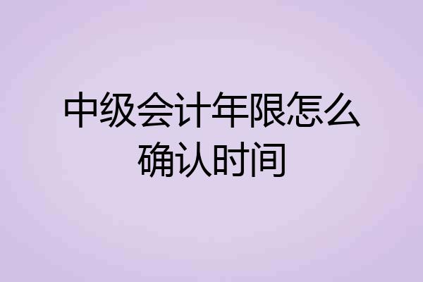 中级会计年限怎么确认时间