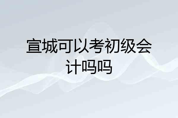 宣城可以考初级会计吗吗
