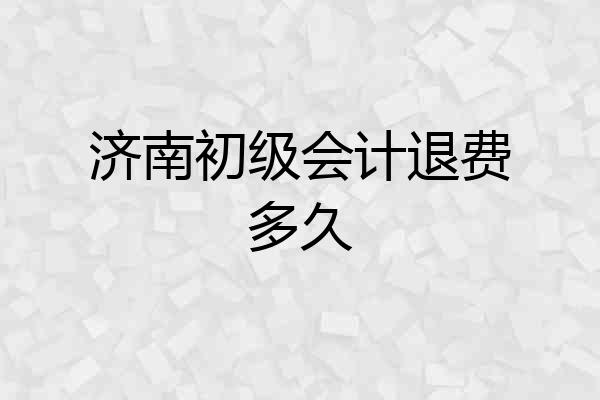 济南初级会计退费多久