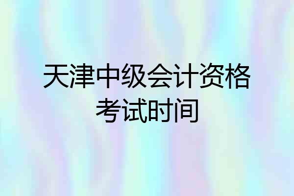 天津中级会计资格考试时间