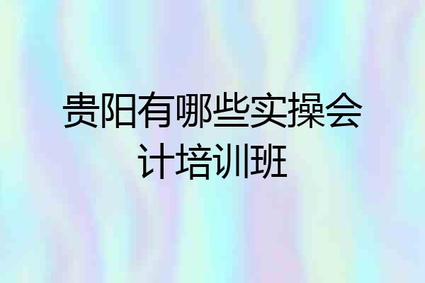 贵阳有哪些实操会计培训班