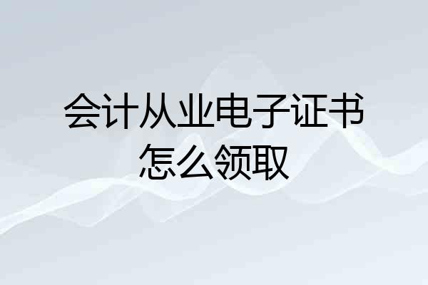会计从业电子证书怎么领取
