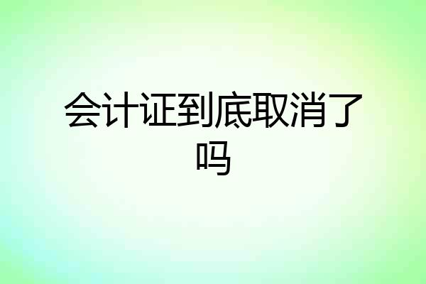 会计证到底取消了吗
