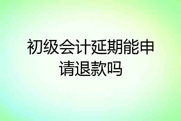 初级会计延期能申请退款吗