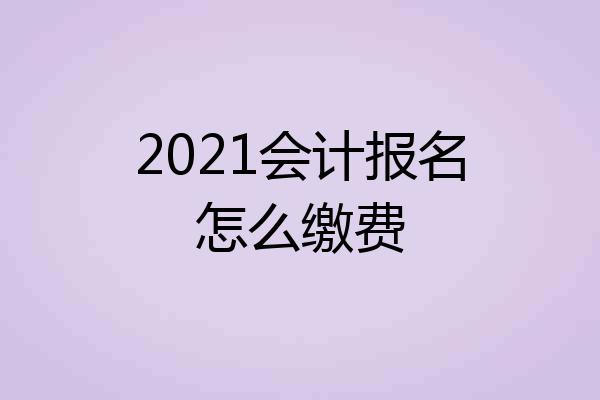 2021会计报名怎么缴费