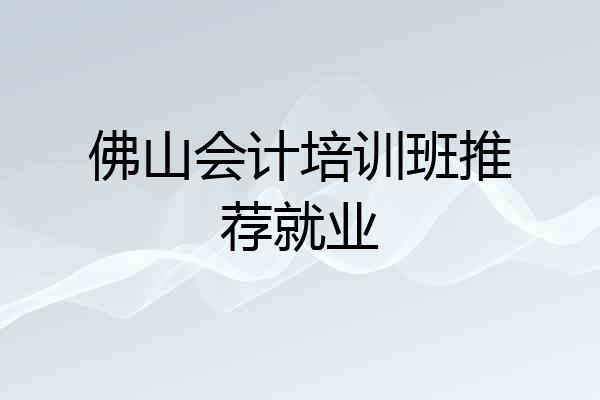 佛山会计培训班推荐就业