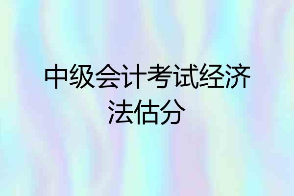 中级会计考试经济法估分