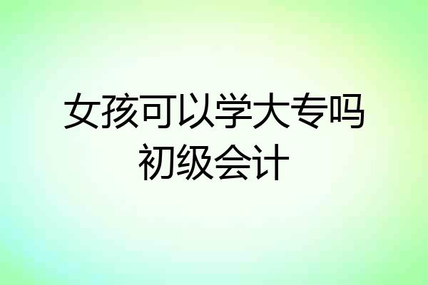 女孩可以学大专吗初级会计