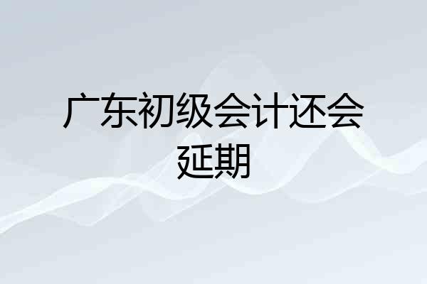 广东初级会计还会延期