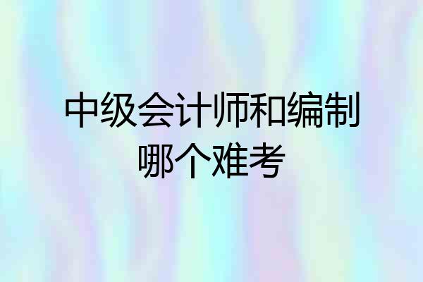 中级会计师和编制哪个难考