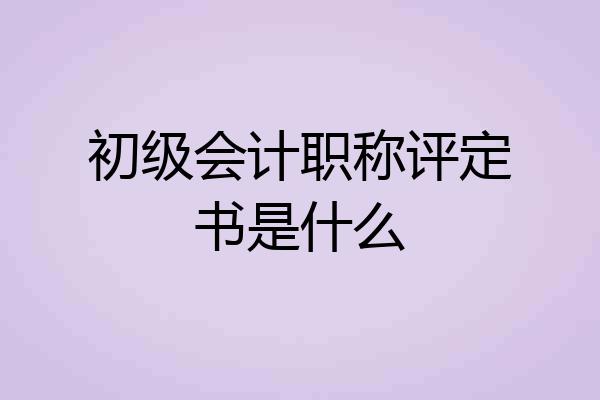 初级会计职称评定书是什么