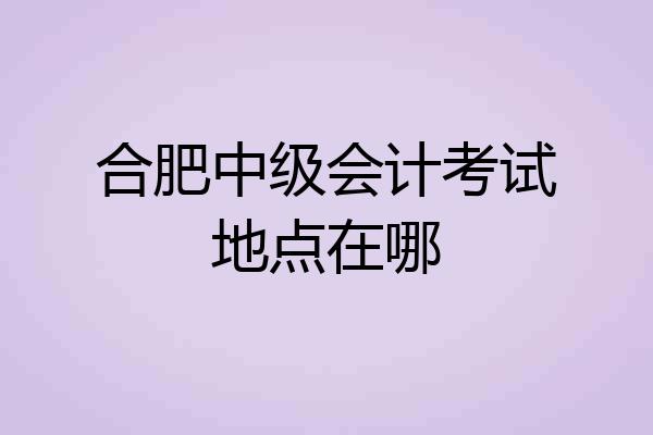合肥中级会计考试地点在哪