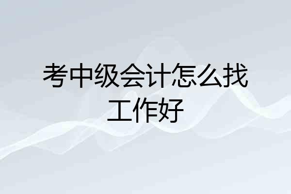 考中级会计怎么找工作好