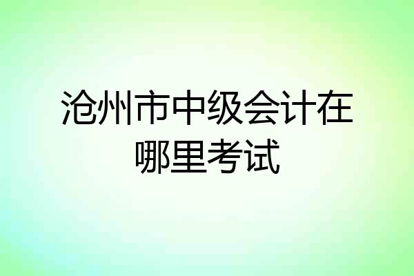 沧州市中级会计在哪里考试