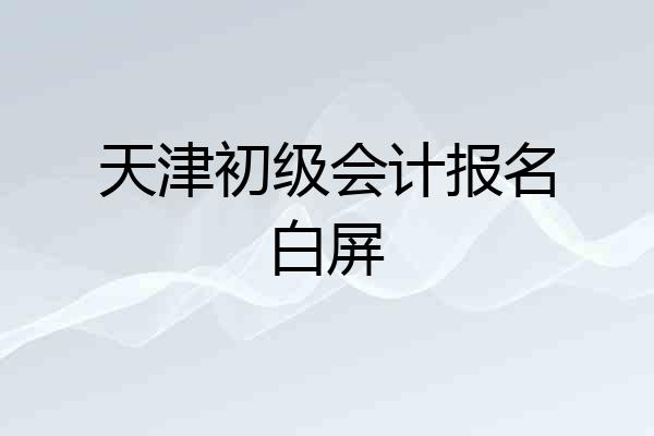 天津初级会计报名白屏
