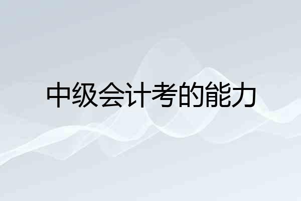 中级会计考的能力