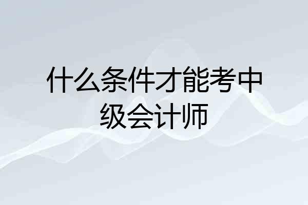 什么条件才能考中级会计师