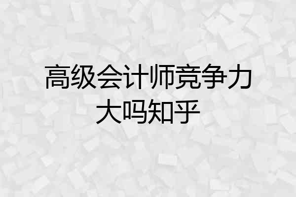 高级会计师竞争力大吗知乎