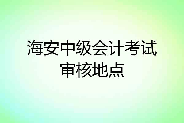海安中级会计考试审核地点