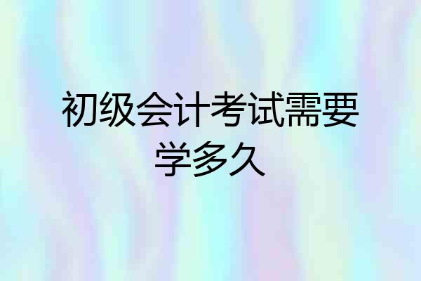 初级会计考试需要学多久