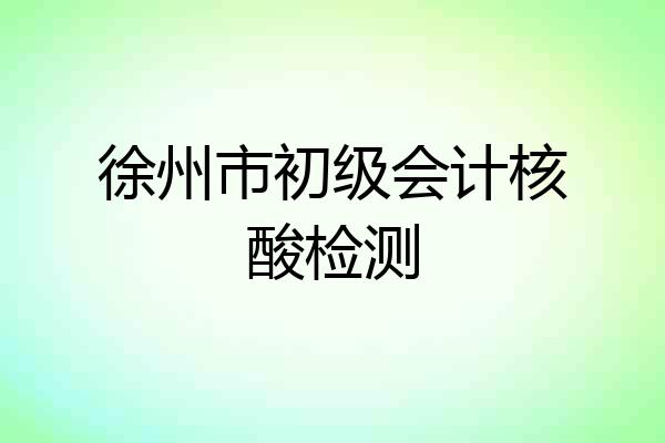 徐州市初级会计核酸检测