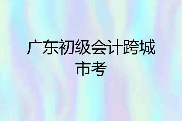 广东初级会计跨城市考