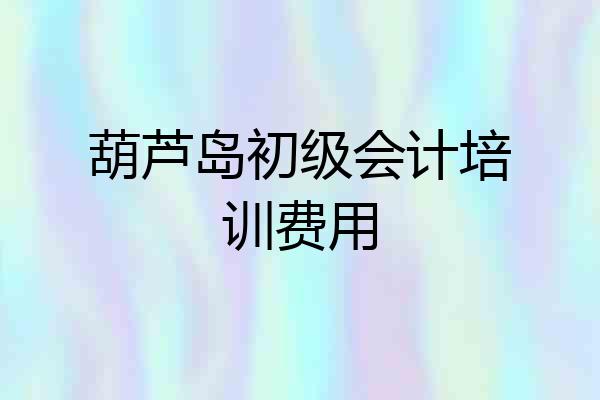 葫芦岛初级会计培训费用