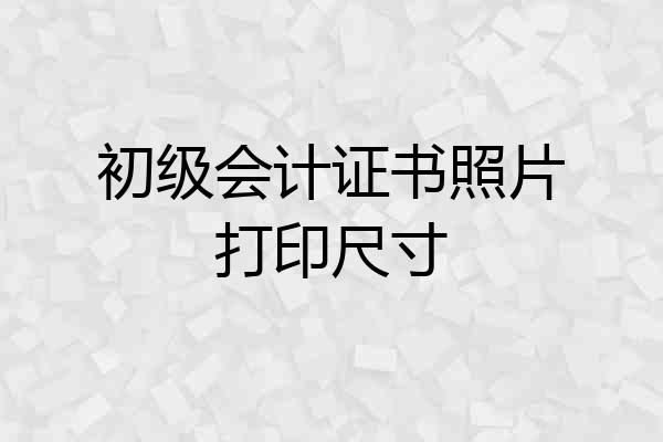 初级会计证书照片打印尺寸