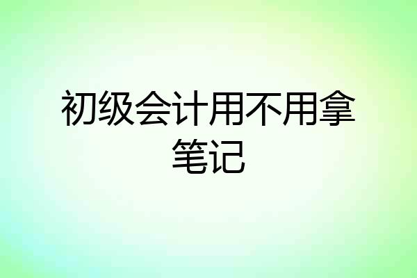 初级会计用不用拿笔记