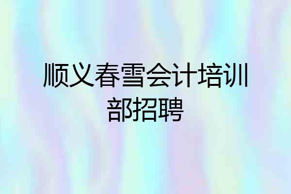 顺义春雪会计培训部招聘