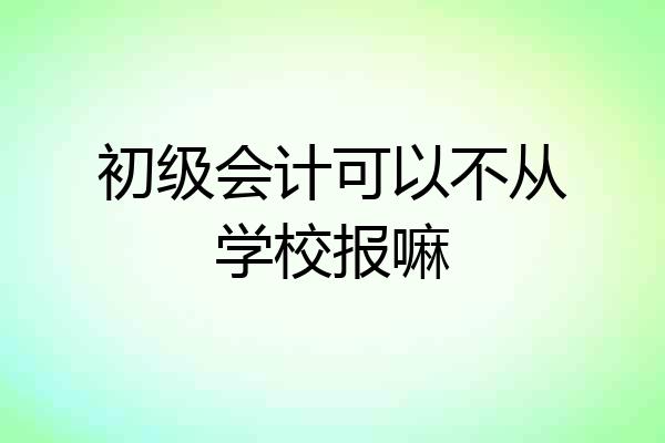 初级会计可以不从学校报嘛