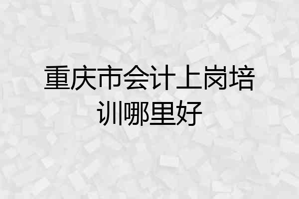 重庆市会计上岗培训哪里好