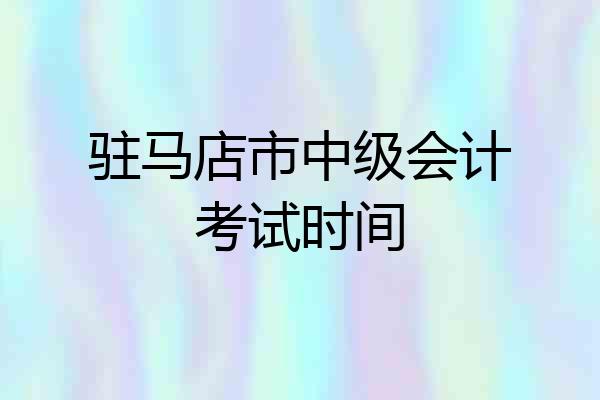 驻马店市中级会计考试时间