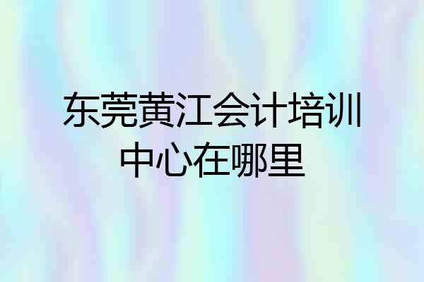 东莞黄江会计培训中心在哪里